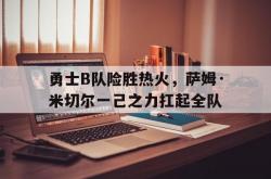 开云体育APP下载-勇士B队险胜热火，萨姆·米切尔一己之力扛起全队
